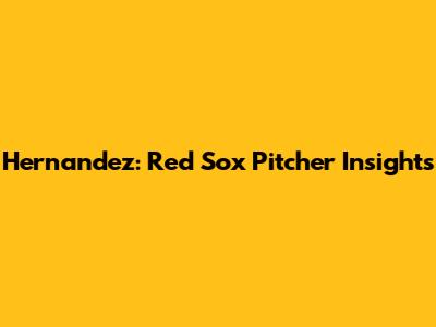 Hernandez: Red Sox Pitcher Insights