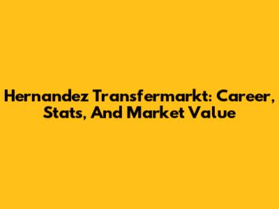 Hernandez Transfermarkt: Career, Stats, And Market Value