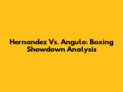 Hernandez Vs. Angulo: Boxing Showdown Analysis
