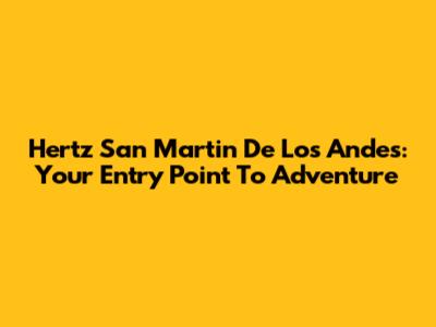 Hertz San Martin De Los Andes: Your Entry Point To Adventure