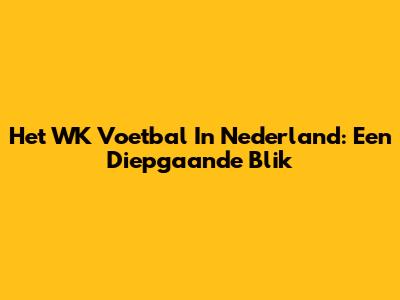 Het WK Voetbal In Nederland: Een Diepgaande Blik