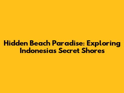 Hidden Beach Paradise: Exploring Indonesia's Secret Shores