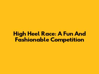 High Heel Race: A Fun And Fashionable Competition