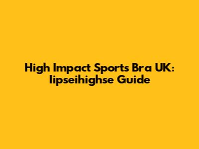 High Impact Sports Bra UK: Iipseihighse Guide