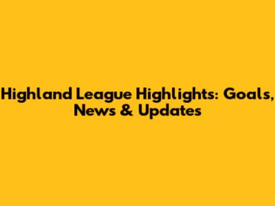 Highland League Highlights: Goals, News & Updates