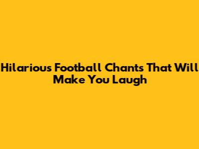 Hilarious Football Chants That Will Make You Laugh