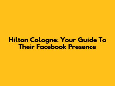 Hilton Cologne: Your Guide To Their Facebook Presence