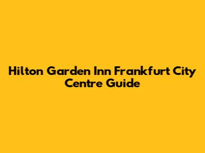 Hilton Garden Inn Frankfurt City Centre Guide