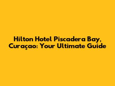 Hilton Hotel Piscadera Bay, Curaçao: Your Ultimate Guide
