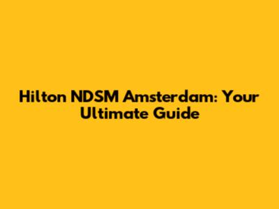 Hilton NDSM Amsterdam: Your Ultimate Guide