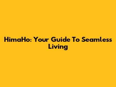 HimaHo: Your Guide To Seamless Living