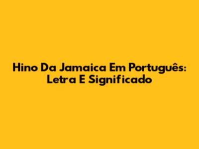 Hino Da Jamaica Em Português: Letra E Significado