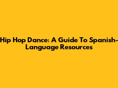 Hip Hop Dance: A Guide To Spanish-Language Resources