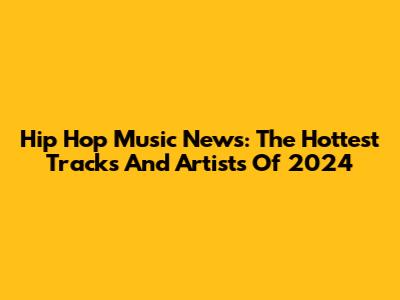 Hip Hop Music News: The Hottest Tracks And Artists Of 2024