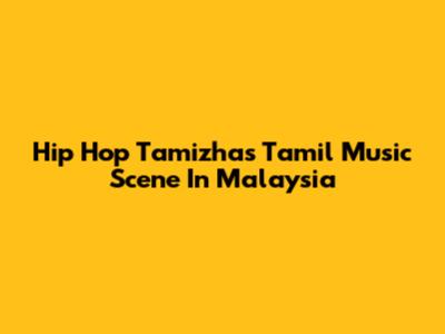 Hip Hop Tamizha's Tamil Music Scene In Malaysia