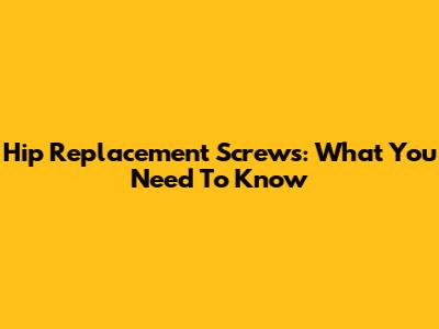 Hip Replacement Screws: What You Need To Know