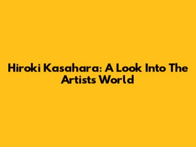 Hiroki Kasahara: A Look Into The Artist's World