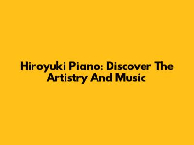 Hiroyuki Piano: Discover The Artistry And Music
