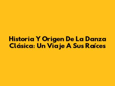 Historia Y Origen De La Danza Clásica: Un Viaje A Sus Raíces