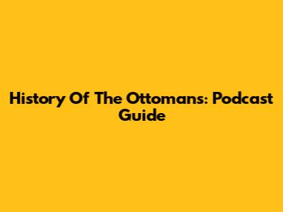 History Of The Ottomans: Podcast Guide