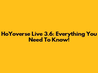 HoYoverse Live 3.6: Everything You Need To Know!