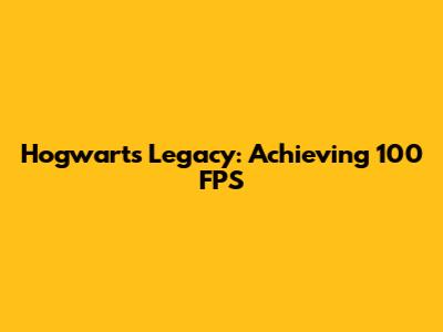 Hogwarts Legacy: Achieving 100 FPS
