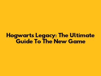 Hogwarts Legacy: The Ultimate Guide To The New Game