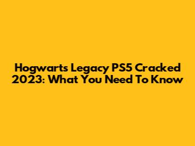 Hogwarts Legacy PS5 Cracked 2023: What You Need To Know