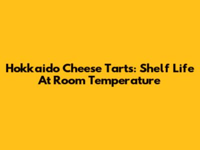 Hokkaido Cheese Tarts: Shelf Life At Room Temperature