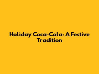 Holiday Coca-Cola: A Festive Tradition