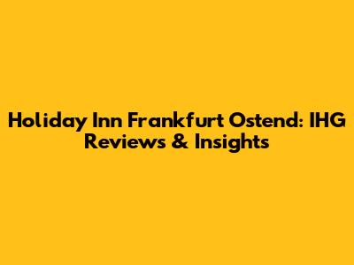 Holiday Inn Frankfurt Ostend: IHG Reviews & Insights