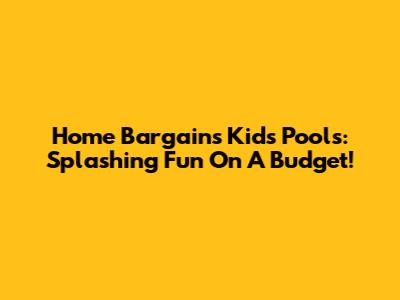 Home Bargains Kids' Pools: Splashing Fun On A Budget!