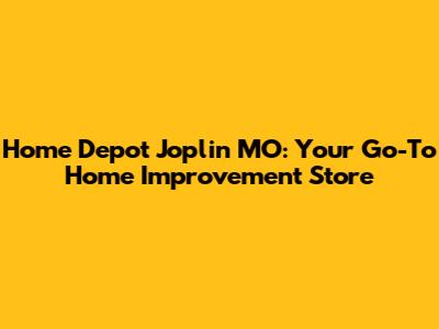 Home Depot Joplin MO: Your Go-To Home Improvement Store
