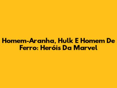 Homem-Aranha, Hulk E Homem De Ferro: Heróis Da Marvel
