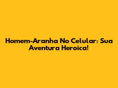 Homem-Aranha No Celular: Sua Aventura Heroica!