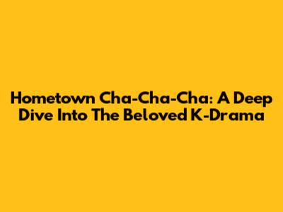 Hometown Cha-Cha-Cha: A Deep Dive Into The Beloved K-Drama