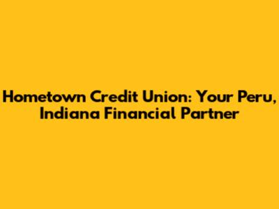 Hometown Credit Union: Your Peru, Indiana Financial Partner