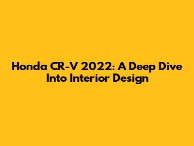 Honda CR-V 2022: A Deep Dive Into Interior Design
