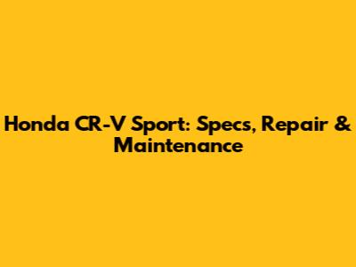 Honda CR-V Sport: Specs, Repair & Maintenance