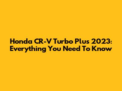Honda CR-V Turbo Plus 2023: Everything You Need To Know