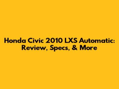 Honda Civic 2010 LXS Automatic: Review, Specs, & More