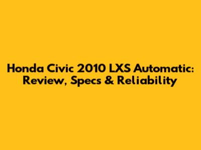 Honda Civic 2010 LXS Automatic: Review, Specs & Reliability