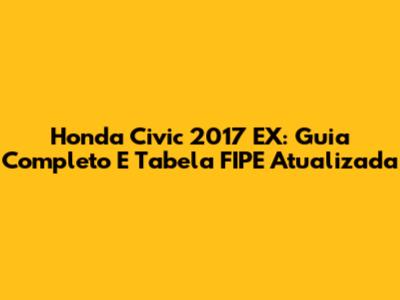 Honda Civic 2017 EX: Guia Completo E Tabela FIPE Atualizada