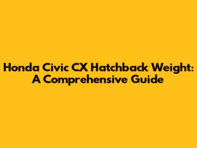 Honda Civic CX Hatchback Weight: A Comprehensive Guide