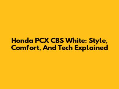 Honda PCX CBS White: Style, Comfort, And Tech Explained