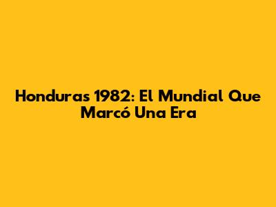 Honduras 1982: El Mundial Que Marcó Una Era