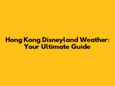 Hong Kong Disneyland Weather: Your Ultimate Guide