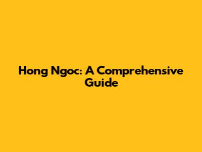 Hong Ngoc: A Comprehensive Guide