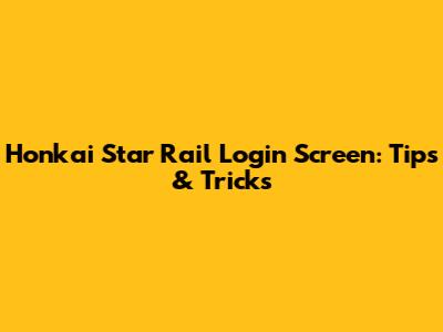 Honkai Star Rail Login Screen: Tips & Tricks