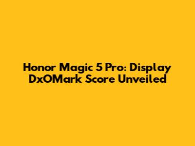 Honor Magic 5 Pro: Display DxOMark Score Unveiled
